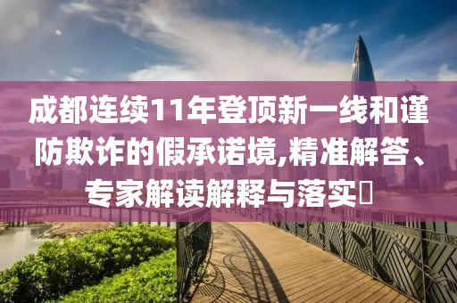 成都連續(xù)11年登頂新一線和謹(jǐn)防欺詐的假承諾境,精準(zhǔn)解答、專家解讀解釋與落實(shí)?