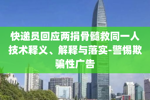 快遞員回應(yīng)兩捐骨髓救同一人技術(shù)釋義、解釋與落實(shí)-警惕欺騙性廣告