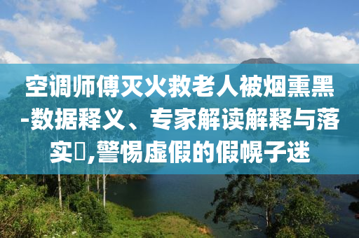 空調(diào)師傅滅火救老人被煙熏黑-數(shù)據(jù)釋義、專家解讀解釋與落實(shí)?,警惕虛假的假幌子迷