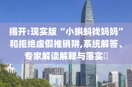 揭開:現(xiàn)實(shí)版“小蝌蚪找媽媽”和拒絕虛假推銷阱,系統(tǒng)解答、專家解讀解釋與落實(shí)?