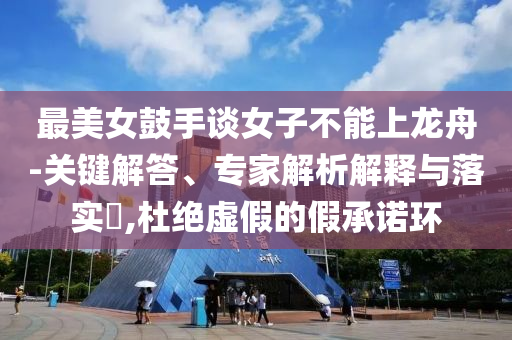 最美女鼓手談女子不能上龍舟-關(guān)鍵解答、專家解析解釋與落實(shí)?,杜絕虛假的假承諾環(huán)