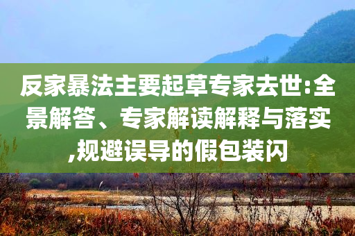 反家暴法主要起草專家去世:全景解答、專家解讀解釋與落實(shí),規(guī)避誤導(dǎo)的假包裝閃