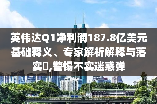 英偉達(dá)Q1凈利潤(rùn)187.8億美元基礎(chǔ)釋義、專家解析解釋與落實(shí)?,警惕不實(shí)迷惑彈