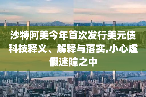 沙特阿美今年首次發(fā)行美元債科技釋義、解釋與落實(shí),小心虛假迷障之中