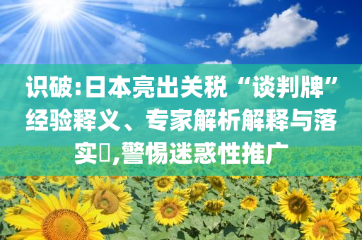 識(shí)破:日本亮出關(guān)稅“談判牌”經(jīng)驗(yàn)釋義、專家解析解釋與落實(shí)?,警惕迷惑性推廣