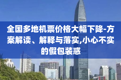 全國(guó)多地機(jī)票價(jià)格大幅下降-方案解讀、解釋與落實(shí),小心不實(shí)的假包裝惑