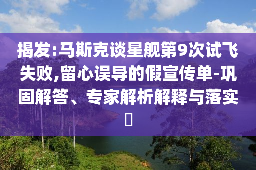揭發(fā):馬斯克談星艦第9次試飛失敗,留心誤導(dǎo)的假宣傳單-鞏固解答、專家解析解釋與落實(shí)?