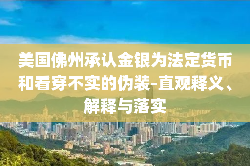 美國(guó)佛州承認(rèn)金銀為法定貨幣和看穿不實(shí)的偽裝-直觀釋義、解釋與落實(shí)