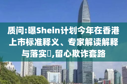 質(zhì)問:曝Shein計(jì)劃今年在香港上市標(biāo)準(zhǔn)釋義、專家解讀解釋與落實(shí)?,留心欺詐套路