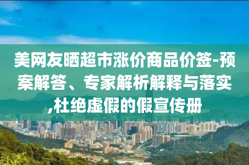 美網(wǎng)友曬超市漲價(jià)商品價(jià)簽-預(yù)案解答、專家解析解釋與落實(shí),杜絕虛假的假宣傳冊(cè)