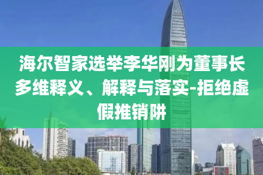 海爾智家選舉李華剛為董事長(zhǎng)多維釋義、解釋與落實(shí)-拒絕虛假推銷阱