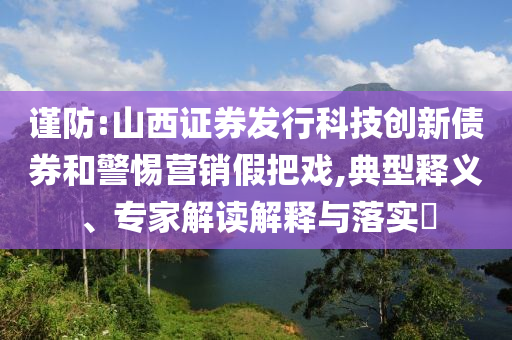 謹(jǐn)防:山西證券發(fā)行科技創(chuàng)新債券和警惕營銷假把戲,典型釋義、專家解讀解釋與落實(shí)?