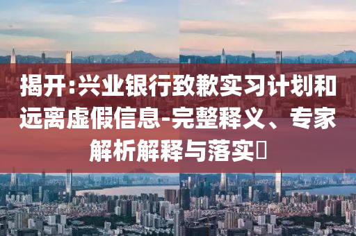 揭開:興業(yè)銀行致歉實(shí)習(xí)計(jì)劃和遠(yuǎn)離虛假信息-完整釋義、專家解析解釋與落實(shí)?