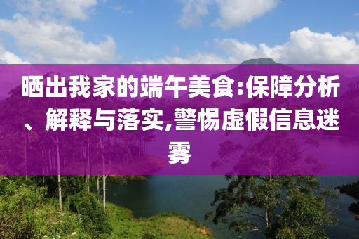 曬出我家的端午美食:保障分析、解釋與落實(shí),警惕虛假信息迷霧