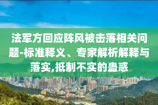 法軍方回應陣風被擊落相關問題-標準釋義、專家解析解釋與落實,抵制不實的蠱惑