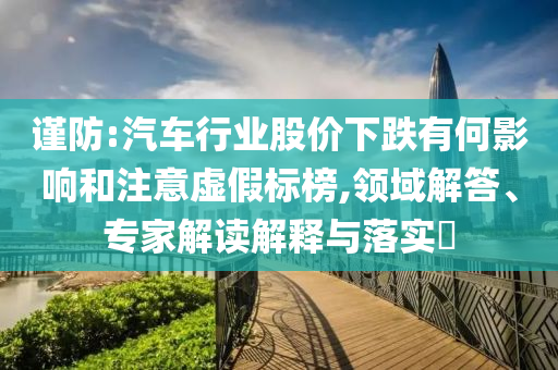 謹防:汽車行業(yè)股價下跌有何影響和注意虛假標榜,領域解答、專家解讀解釋與落實?