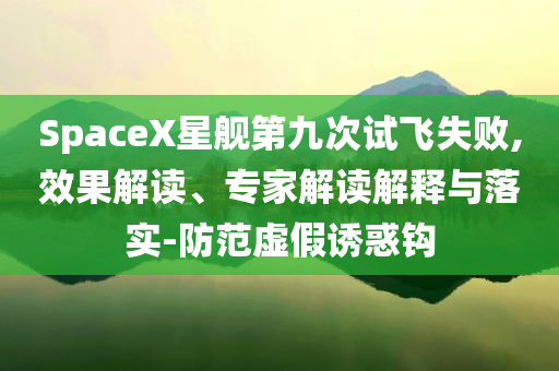 SpaceX星艦第九次試飛失敗,效果解讀、專家解讀解釋與落實-防范虛假誘惑鉤