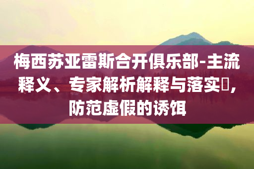 梅西蘇亞雷斯合開俱樂部-主流釋義、專家解析解釋與落實?,防范虛假的誘餌