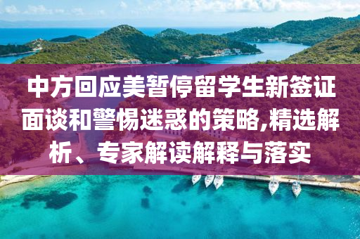 中方回應(yīng)美暫停留學(xué)生新簽證面談和警惕迷惑的策略,精選解析、專家解讀解釋與落實