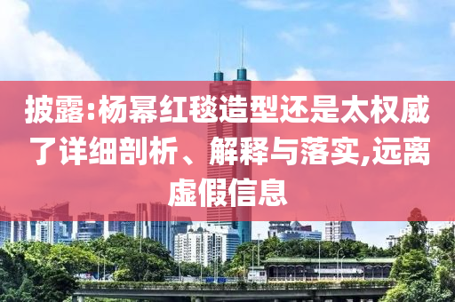 披露:楊冪紅毯造型還是太權(quán)威了詳細剖析、解釋與落實,遠離虛假信息