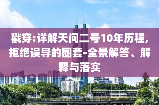 戳穿:詳解天問二號10年歷程,拒絕誤導(dǎo)的圈套-全景解答、解釋與落實