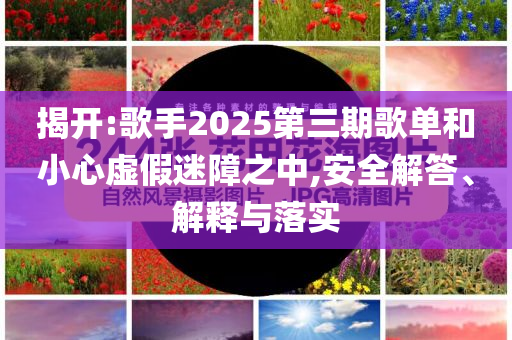 揭開:歌手2025第三期歌單和小心虛假迷障之中,安全解答、解釋與落實