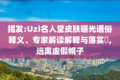 揭發(fā):Uzi名人堂皮膚曝光通俗釋義、專家解讀解釋與落實(shí)?,遠(yuǎn)離虛假幌子