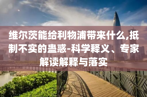 維爾茨能給利物浦帶來什么,抵制不實(shí)的蠱惑-科學(xué)釋義、專家解讀解釋與落實(shí)