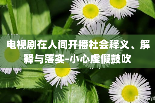 電視劇在人間開播社會釋義、解釋與落實(shí)-小心虛假鼓吹
