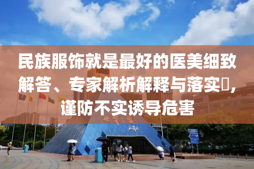 民族服飾就是最好的醫(yī)美細致解答、專家解析解釋與落實?,謹防不實誘導危害