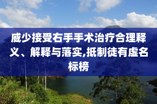 威少接受右手手術治療合理釋義、解釋與落實,抵制徒有虛名標榜
