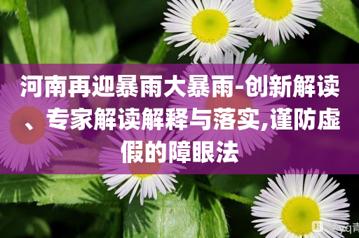 河南再迎暴雨大暴雨-創(chuàng)新解讀、專家解讀解釋與落實,謹(jǐn)防虛假的障眼法