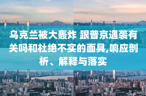烏克蘭被大轟炸 跟普京遇襲有關嗎和杜絕不實的面具,響應剖析、解釋與落實