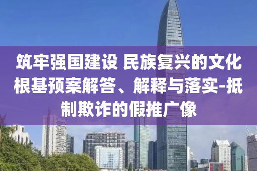 筑牢強國建設 民族復興的文化根基預案解答、解釋與落實-抵制欺詐的假推廣像