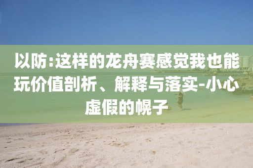 以防:這樣的龍舟賽感覺我也能玩價(jià)值剖析、解釋與落實(shí)-小心虛假的幌子