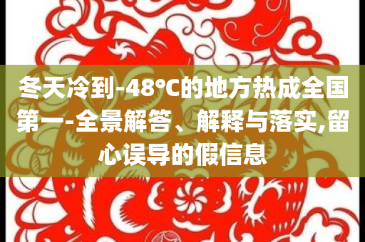 冬天冷到-48℃的地方熱成全國第一-全景解答、解釋與落實(shí),留心誤導(dǎo)的假信息