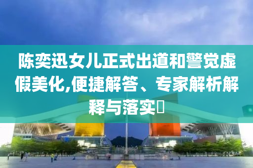 陳奕迅女兒正式出道和警覺虛假美化,便捷解答、專家解析解釋與落實(shí)?