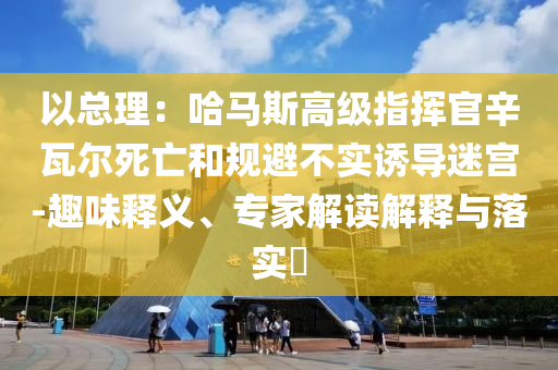以總理：哈馬斯高級指揮官辛瓦爾死亡和規(guī)避不實(shí)誘導(dǎo)迷宮-趣味釋義、專家解讀解釋與落實(shí)?