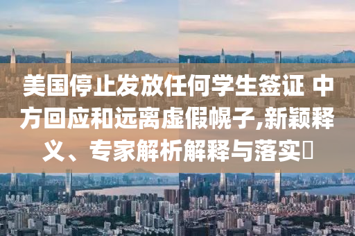 美國停止發(fā)放任何學生簽證 中方回應和遠離虛假幌子,新穎釋義、專家解析解釋與落實?