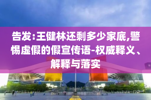 告發(fā):王健林還剩多少家底,警惕虛假的假宣傳語(yǔ)-權(quán)威釋義、解釋與落實(shí)