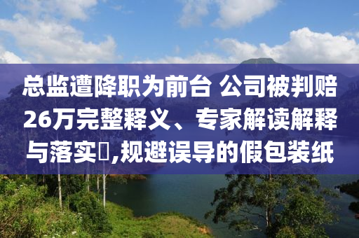 總監(jiān)遭降職為前臺(tái) 公司被判賠26萬(wàn)完整釋義、專家解讀解釋與落實(shí)?,規(guī)避誤導(dǎo)的假包裝紙