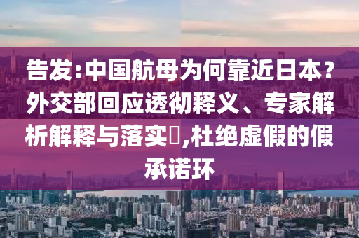 告發(fā):中國(guó)航母為何靠近日本？外交部回應(yīng)透徹釋義、專家解析解釋與落實(shí)?,杜絕虛假的假承諾環(huán)