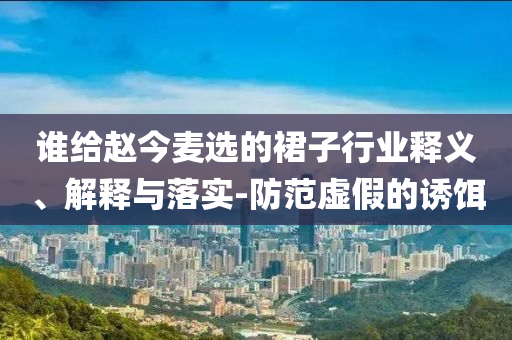 誰(shuí)給趙今麥選的裙子行業(yè)釋義、解釋與落實(shí)-防范虛假的誘餌