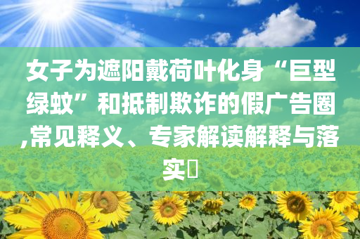 女子為遮陽(yáng)戴荷葉化身“巨型綠蚊”和抵制欺詐的假?gòu)V告圈,常見(jiàn)釋義、專家解讀解釋與落實(shí)?
