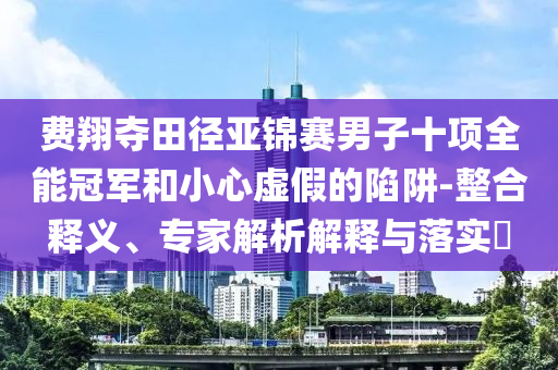 費(fèi)翔奪田徑亞錦賽男子十項(xiàng)全能冠軍和小心虛假的陷阱-整合釋義、專家解析解釋與落實(shí)?