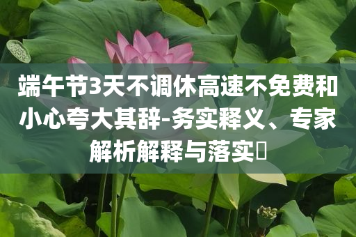 端午節(jié)3天不調(diào)休高速不免費和小心夸大其辭-務實釋義、專家解析解釋與落實?