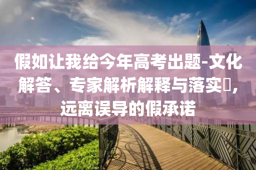 假如讓我給今年高考出題-文化解答、專家解析解釋與落實(shí)?,遠(yuǎn)離誤導(dǎo)的假承諾