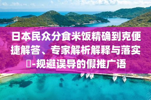 日本民眾分食米飯精確到克便捷解答、專家解析解釋與落實(shí)?-規(guī)避誤導(dǎo)的假推廣語