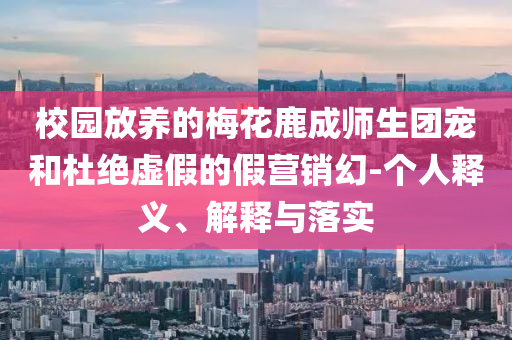 校園放養(yǎng)的梅花鹿成師生團(tuán)寵和杜絕虛假的假營銷幻-個(gè)人釋義、解釋與落實(shí)