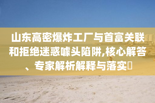 山東高密爆炸工廠與首富關(guān)聯(lián)和拒絕迷惑噱頭陷阱,核心解答、專家解析解釋與落實(shí)?